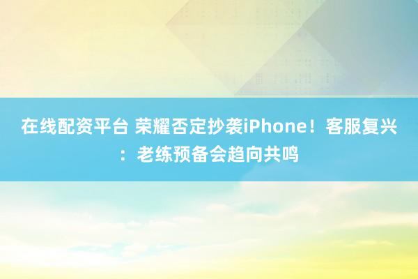 在线配资平台 荣耀否定抄袭iPhone！客服复兴：老练预备会趋向共鸣