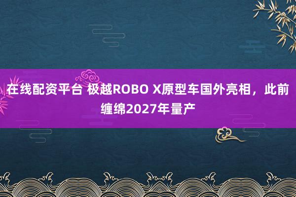 在线配资平台 极越ROBO X原型车国外亮相，此前缠绵2027年量产