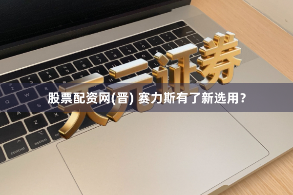 股票配资网(晋) 赛力斯有了新选用?