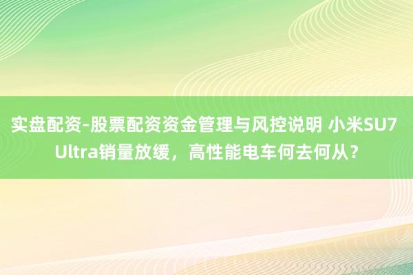 实盘配资-股票配资资金管理与风控说明 小米SU7 Ultra销量放缓，高性能电车何去何从？