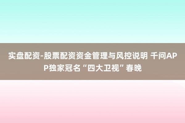 实盘配资-股票配资资金管理与风控说明 千问APP独家冠名“四大卫视”春晚