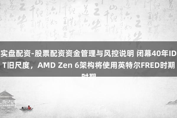 实盘配资-股票配资资金管理与风控说明 闭幕40年IDT旧尺度,AMD Zen 6架构将使用英特尔FRED时期