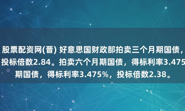 股票配资网(晋) 好意思国财政部拍卖三个月期国债，得标利率3.540%，投标倍数2.84。拍卖六个月期国债，得标利率3.475%，投标倍数2.38。