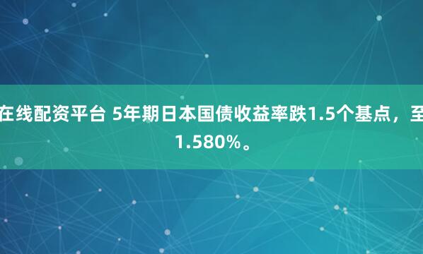 在线配资平台 5年期日本国债收益率跌1.5个基点，至1.580%。