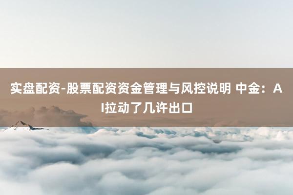 实盘配资-股票配资资金管理与风控说明 中金：AI拉动了几许出口