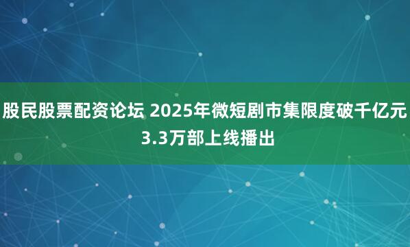 股民股票配资论坛 2025年微短剧市集限度破千亿元 3.3万部上线播出