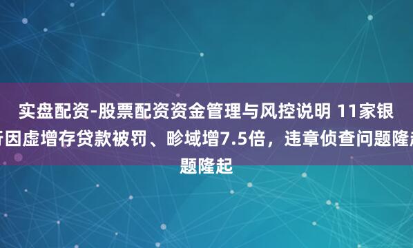 实盘配资-股票配资资金管理与风控说明 11家银行因虚增存贷款被罚、畛域增7.5倍，违章侦查问题隆起