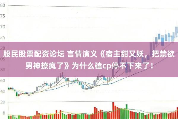 股民股票配资论坛 言情演义《宿主甜又妖，把禁欲男神撩疯了》为什么磕cp停不下来了！