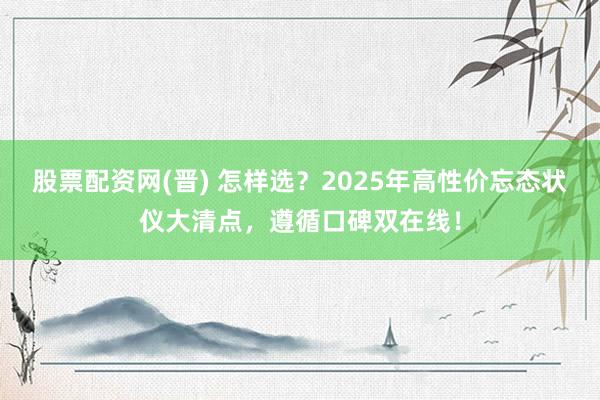 股票配资网(晋) 怎样选？2025年高性价忘态状仪大清点，遵循口碑双在线！