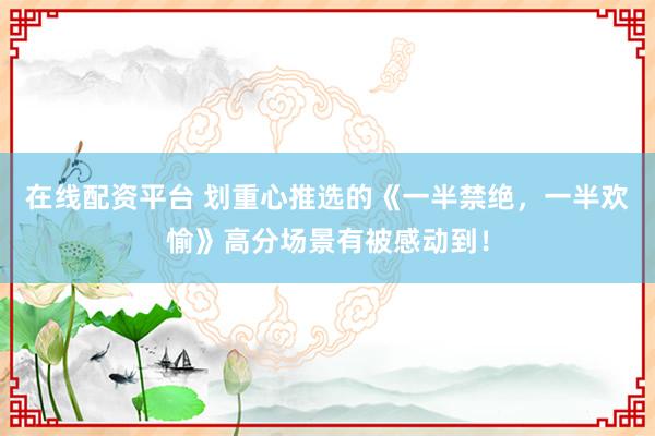 在线配资平台 划重心推选的《一半禁绝，一半欢愉》高分场景有被感动到！