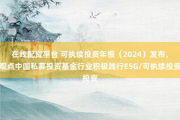 在线配资平台 可执续投资年报（2024）发布，观点中国私募投资基金行业积极践行ESG/可执续投资