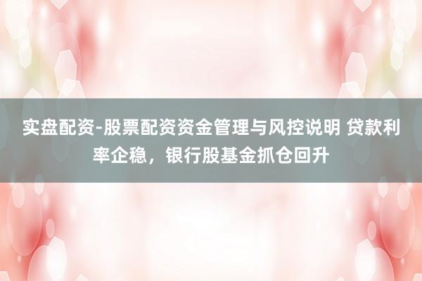 实盘配资-股票配资资金管理与风控说明 贷款利率企稳，银行股基金抓仓回升