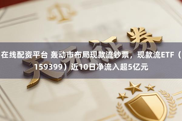 在线配资平台 轰动市布局现款流钞票，现款流ETF（159399）近10日净流入超5亿元