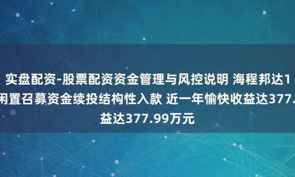 实盘配资-股票配资资金管理与风控说明 海程邦达1.3亿元闲置召募资金续投结构性入款 近一年愉快收益达377.99万元