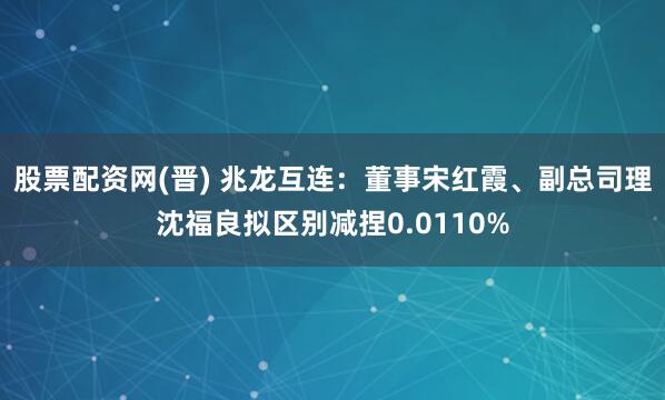 股票配资网(晋) 兆龙互连：董事宋红霞、副总司理沈福良拟区别减捏0.0110%