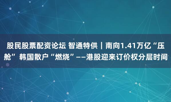 股民股票配资论坛 智通特供｜南向1.41万亿“压舱” 韩国散户“燃烧”——港股迎来订价权分层时间