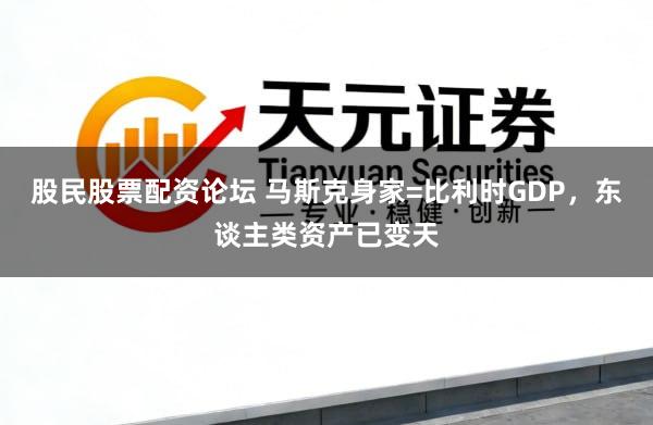 股民股票配资论坛 马斯克身家=比利时GDP，东谈主类资产已变天