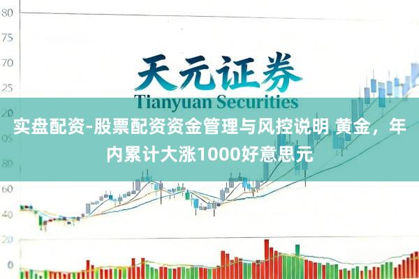 实盘配资-股票配资资金管理与风控说明 黄金，年内累计大涨1000好意思元