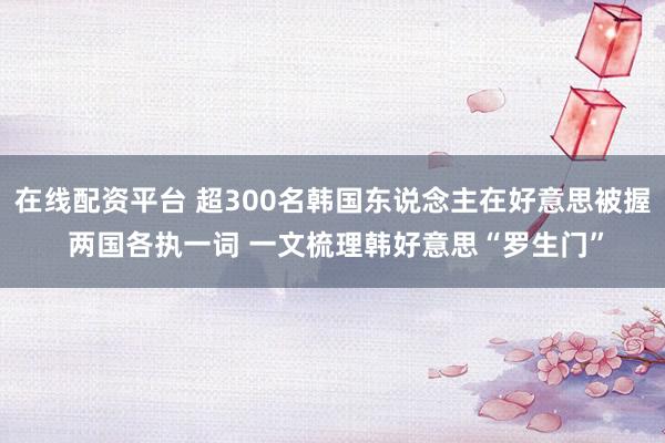 在线配资平台 超300名韩国东说念主在好意思被握 两国各执一词 一文梳理韩好意思“罗生门”