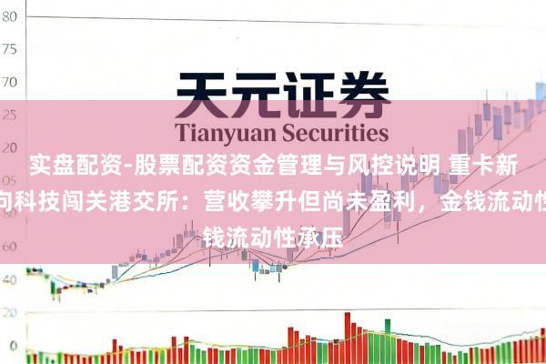 实盘配资-股票配资资金管理与风控说明 重卡新贵深向科技闯关港交所：营收攀升但尚未盈利，金钱流动性承压