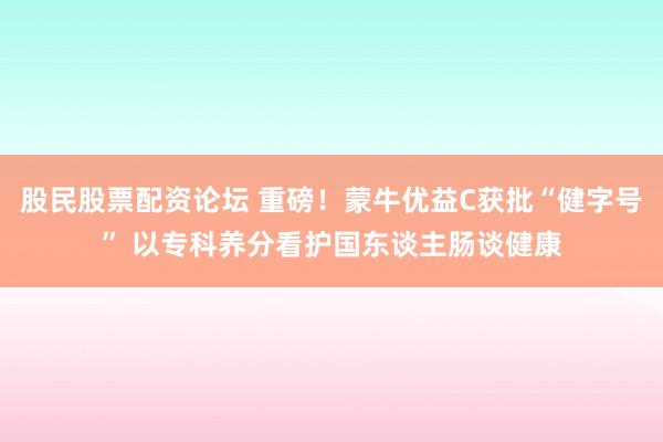 股民股票配资论坛 重磅！蒙牛优益C获批“健字号” 以专科养分看护国东谈主肠谈健康