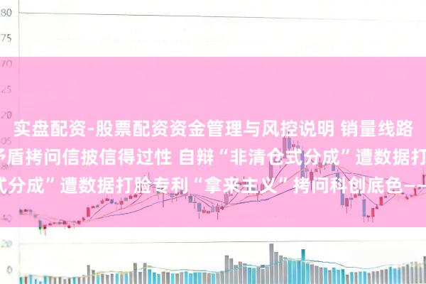 实盘配资-股票配资资金管理与风控说明 销量线路打架与供应商信披数据矛盾拷问信披信得过性 自辩“非清仓式分成”遭数据打脸专利“拿来主义”拷问科创底色—— 有研复材