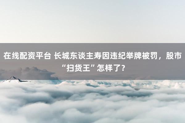 在线配资平台 长城东谈主寿因违纪举牌被罚，股市“扫货王”怎样了？