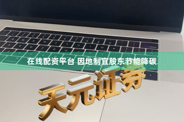 在线配资平台 因地制宜股东节能降碳