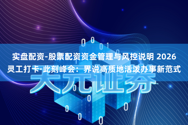 实盘配资-股票配资资金管理与风控说明 2026灵工打卡·此刻峰会：界说高质地活泼办事新范式