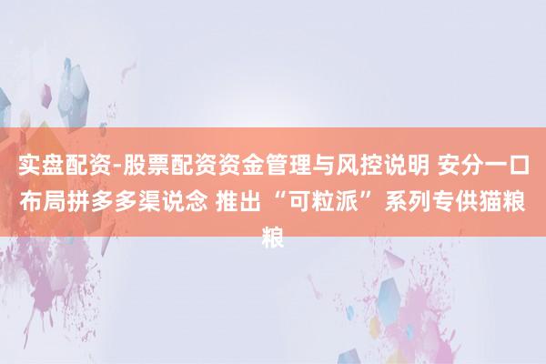 实盘配资-股票配资资金管理与风控说明 安分一口布局拼多多渠说念 推出 “可粒派” 系列专供猫粮