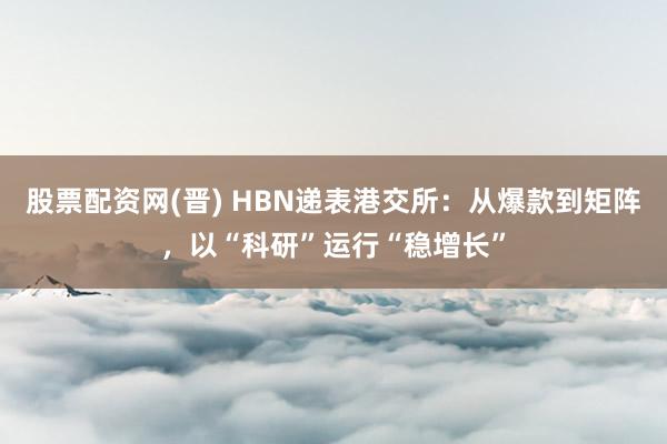 股票配资网(晋) HBN递表港交所：从爆款到矩阵，以“科研”运行“稳增长”
