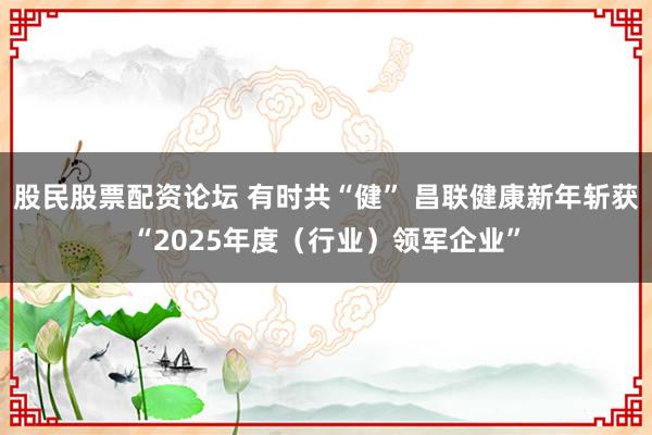 股民股票配资论坛 有时共“健” 昌联健康新年斩获“2025年度（行业）领军企业”