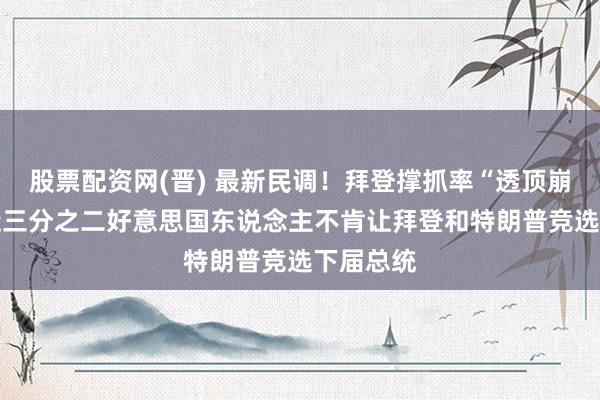 股票配资网(晋) 最新民调！拜登撑抓率“透顶崩溃”？ 近三分之二好意思国东说念主不肯让拜登和特朗普竞选下届总统