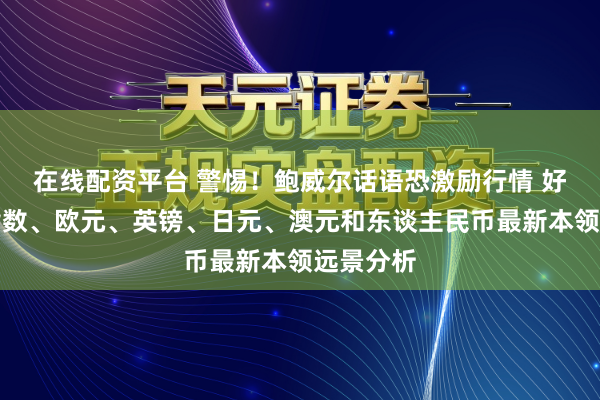 在线配资平台 警惕！鲍威尔话语恐激励行情 好意思元指数、欧元、英镑、日元、澳元和东谈主民币最新本领远景分析