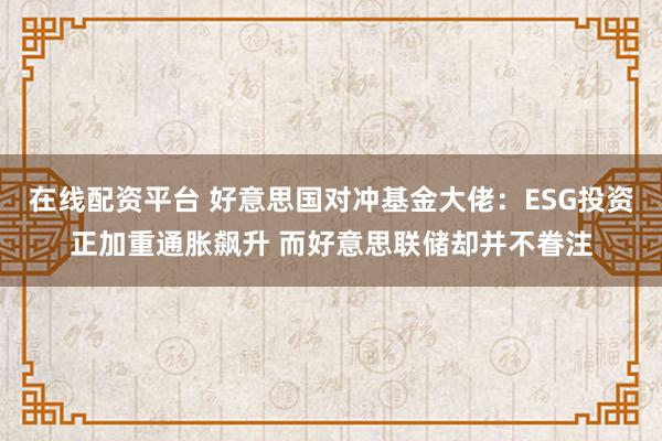 在线配资平台 好意思国对冲基金大佬：ESG投资正加重通胀飙升 而好意思联储却并不眷注