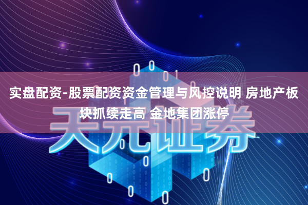 实盘配资-股票配资资金管理与风控说明 房地产板块抓续走高 金地集团涨停