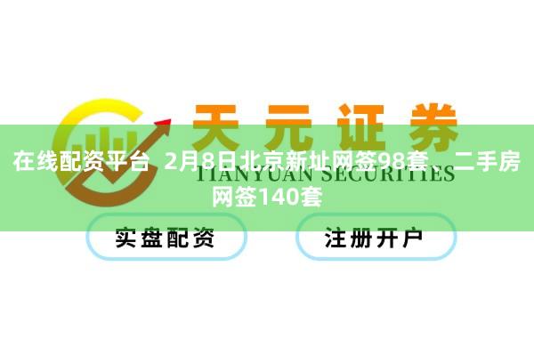 在线配资平台  2月8日北京新址网签98套、二手房网签140套