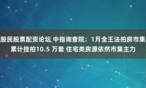 股民股票配资论坛 中指询查院：1月全王法拍房市集累计挂拍10.5 万套 住宅类房源依然市集主力
