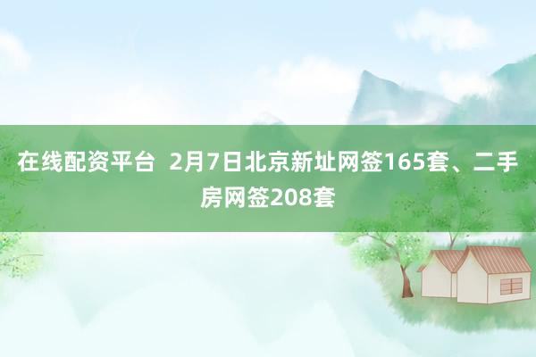 在线配资平台  2月7日北京新址网签165套、二手房网签208套