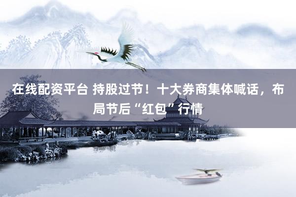 在线配资平台 持股过节！十大券商集体喊话，布局节后“红包”行情