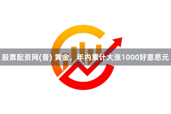 股票配资网(晋) 黄金，年内累计大涨1000好意思元