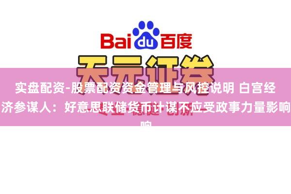 实盘配资-股票配资资金管理与风控说明 白宫经济参谋人：好意思联储货币计谋不应受政事力量影响