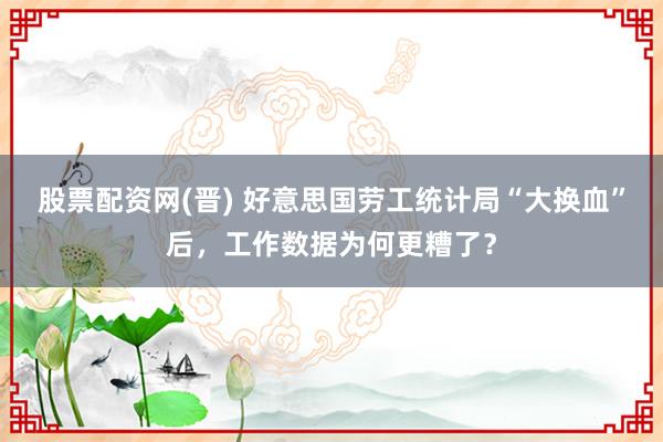 股票配资网(晋) 好意思国劳工统计局“大换血”后，工作数据为何更糟了？