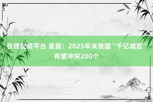 在线配资平台 呈报：2025年末我国“千亿城区”有望冲突200个