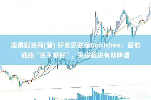股票配资网(晋) 好意思联储Goolsbee：面前通胀“还不够好”，关税裁决有助降温