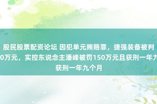 股民股票配资论坛 因犯单元贿赂罪，捷强装备被判罚150万元，实控东说念主潘峰被罚150万元且获刑一年九个月