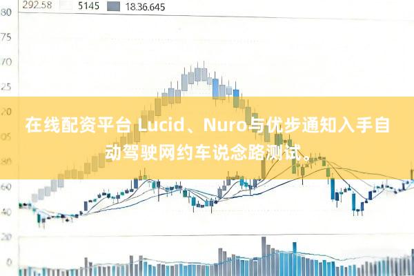 在线配资平台 Lucid、Nuro与优步通知入手自动驾驶网约车说念路测试。