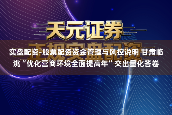 实盘配资-股票配资资金管理与风控说明 甘肃临洮“优化营商环境全面提高年”交出量化答卷