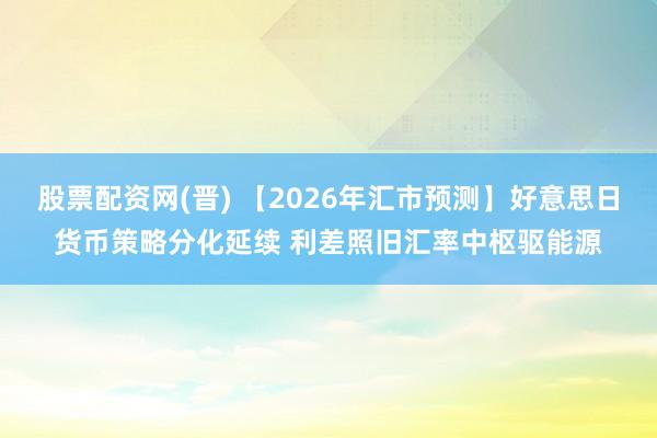 股票配资网(晋) 【2026年汇市预测】好意思日货币策略分化延续 利差照旧汇率中枢驱能源