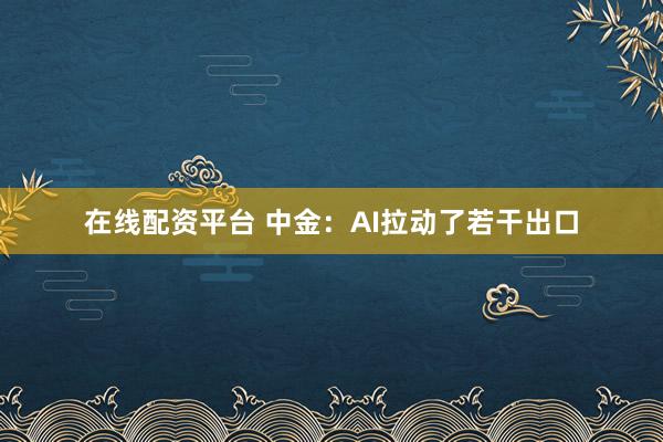 在线配资平台 中金：AI拉动了若干出口